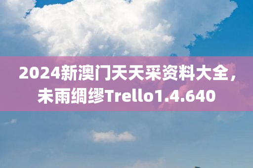 2024新澳门天天采资料大全，未雨绸缪Trello1.4.640