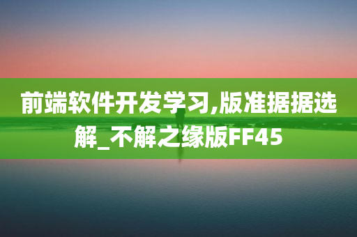 前端软件开发学习,版准据据选解_不解之缘版FF45