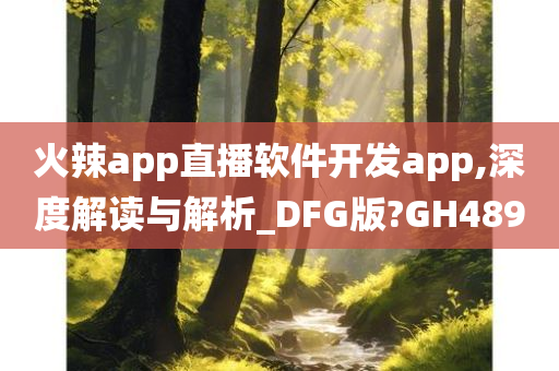 火辣app直播软件开发app,深度解读与解析_DFG版?GH489