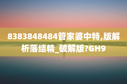 8383848484管家婆中特,版解析落结精_破解版?GH9