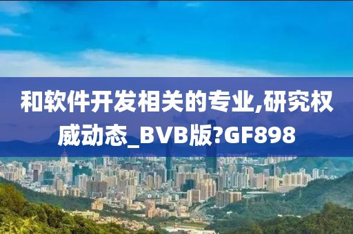 和软件开发相关的专业,研究权威动态_BVB版?GF898