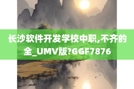 长沙软件开发学校中职,不齐的全_UMV版?GGF7876