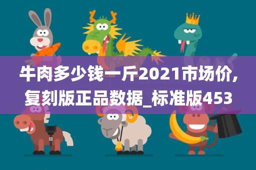 牛肉多少钱一斤2021市场价,复刻版正品数据_标准版453