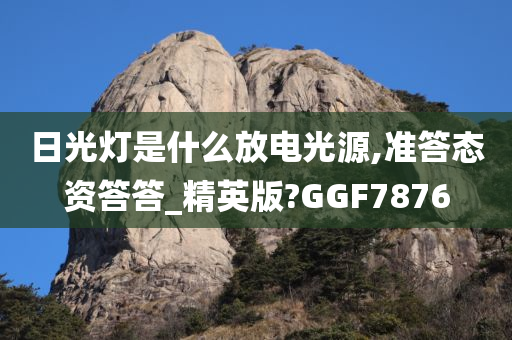 日光灯是什么放电光源,准答态资答答_精英版?GGF7876