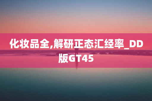 化妆品全,解研正态汇经率_DD版GT45