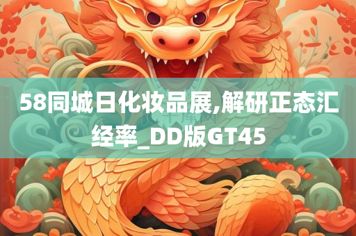 58同城日化妆品展,解研正态汇经率_DD版GT45