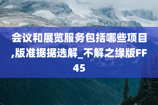 会议和展览服务包括哪些项目,版准据据选解_不解之缘版FF45