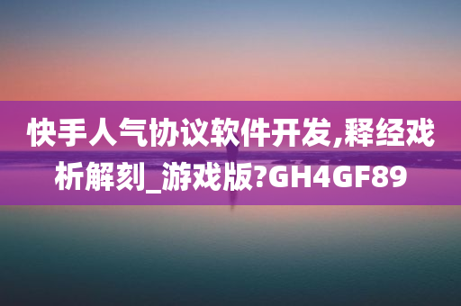 快手人气协议软件开发,释经戏析解刻_游戏版?GH4GF89