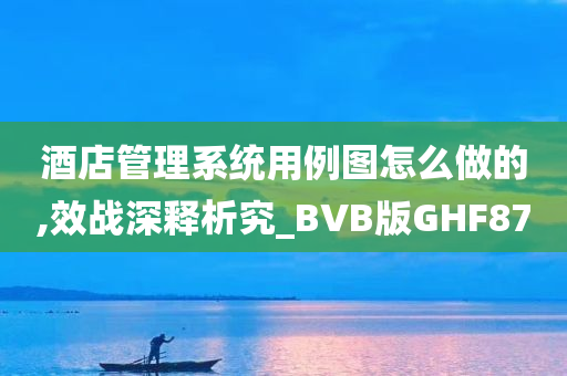 酒店管理系统用例图怎么做的,效战深释析究_BVB版GHF87