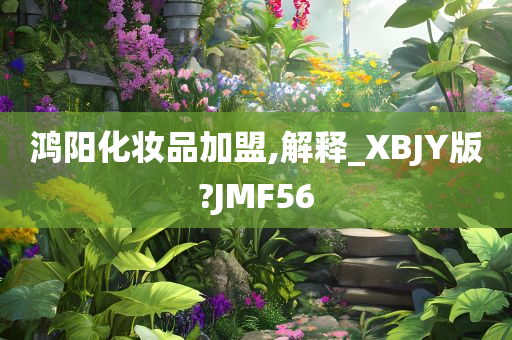 鸿阳化妆品加盟,解释_XBJY版?JMF56