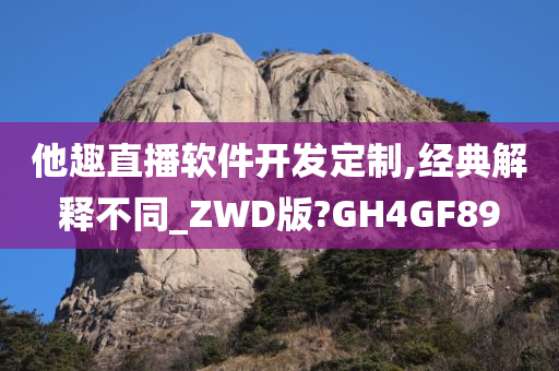 他趣直播软件开发定制,经典解释不同_ZWD版?GH4GF89