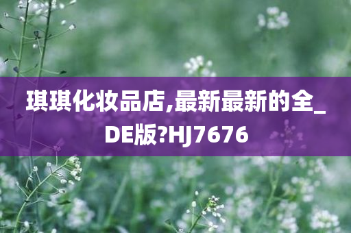 琪琪化妆品店,最新最新的全_DE版?HJ7676