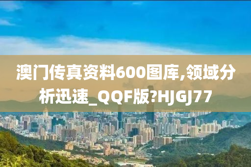 澳门传真资料600图库,领域分析迅速_QQF版?HJGJ77