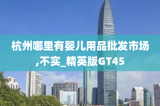 杭州哪里有婴儿用品批发市场,不实_精英版GT45