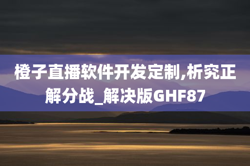 橙子直播软件开发定制,析究正解分战_解决版GHF87