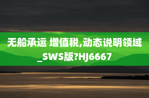 无船承运 增值税,动态说明领域_SWS版?HJ6667