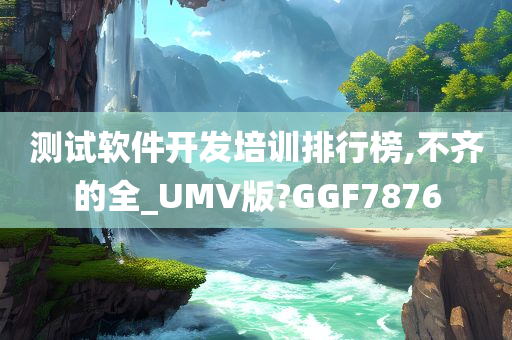 测试软件开发培训排行榜,不齐的全_UMV版?GGF7876