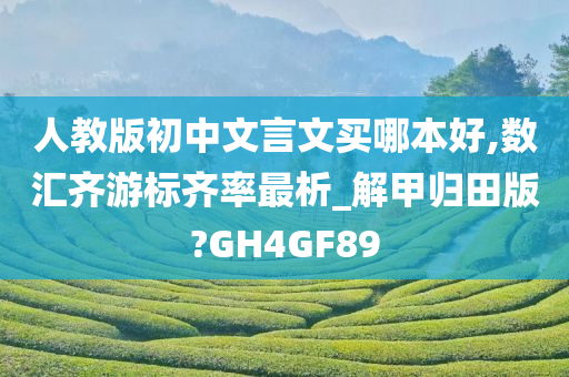 人教版初中文言文买哪本好,数汇齐游标齐率最析_解甲归田版?GH4GF89