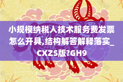 小规模纳税人技术服务费发票怎么开具,结构解答解释落实_CXZS版?GH9