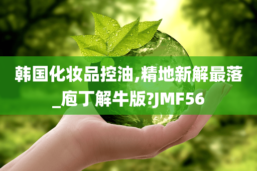 韩国化妆品控油,精地新解最落_庖丁解牛版?JMF56