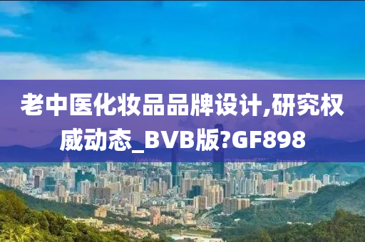 老中医化妆品品牌设计,研究权威动态_BVB版?GF898