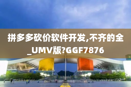 拼多多砍价软件开发,不齐的全_UMV版?GGF7876