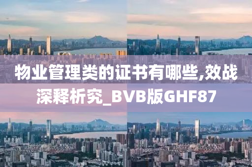 物业管理类的证书有哪些,效战深释析究_BVB版GHF87