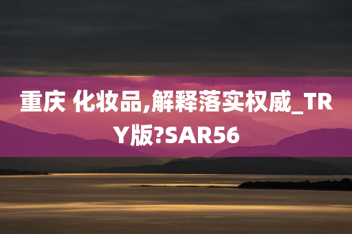 重庆 化妆品,解释落实权威_TRY版?SAR56