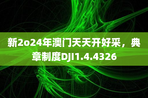 新2o24年澳门天天开好采，典章制度DJI1.4.4326