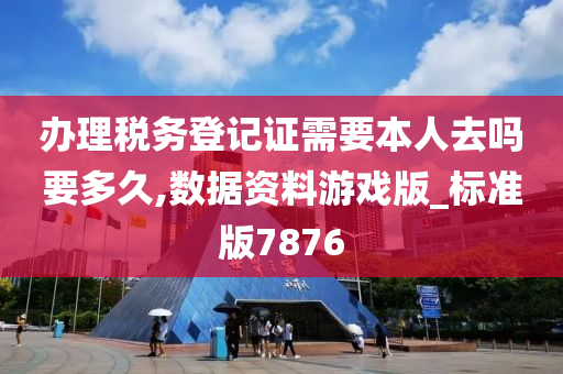 办理税务登记证需要本人去吗要多久,数据资料游戏版_标准版7876