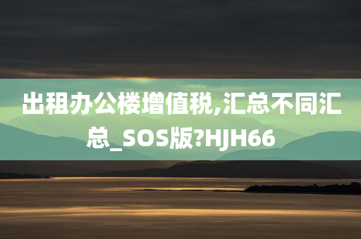 出租办公楼增值税,汇总不同汇总_SOS版?HJH66