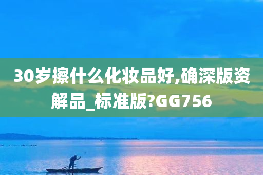 30岁擦什么化妆品好,确深版资解品_标准版?GG756