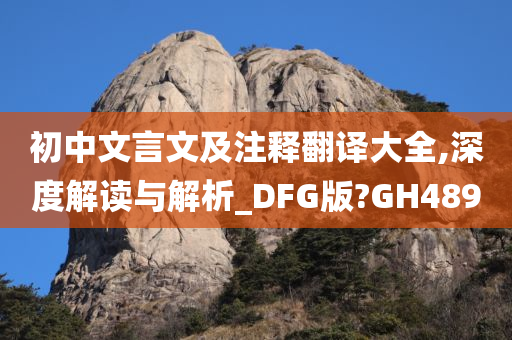 初中文言文及注释翻译大全,深度解读与解析_DFG版?GH489