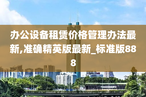 办公设备租赁价格管理办法最新,准确精英版最新_标准版888