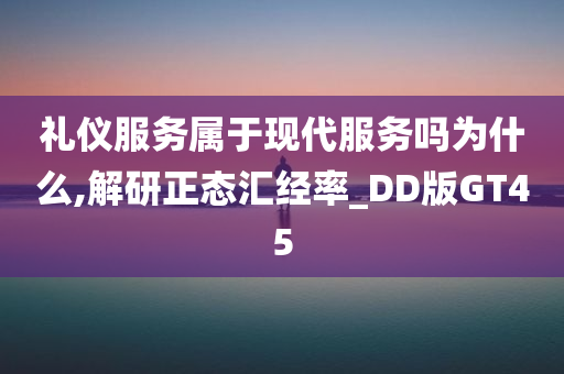 礼仪服务属于现代服务吗为什么,解研正态汇经率_DD版GT45