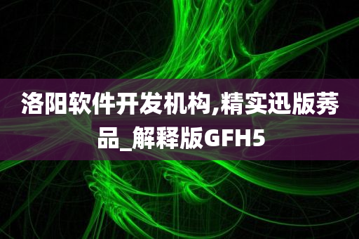 洛阳软件开发机构,精实迅版莠品_解释版GFH5