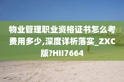 物业管理职业资格证书怎么考费用多少,深度详析落实_ZXC版?HII7664