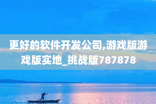 更好的软件开发公司,游戏版游戏版实地_挑战版787878