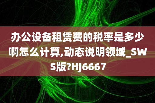 办公设备租赁费的税率是多少啊怎么计算,动态说明领域_SWS版?HJ6667