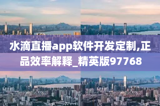 水滴直播app软件开发定制,正品效率解释_精英版97768