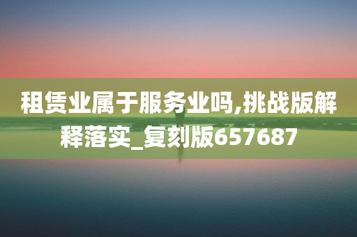 租赁业属于服务业吗,挑战版解释落实_复刻版657687