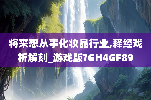 将来想从事化妆品行业,释经戏析解刻_游戏版?GH4GF89