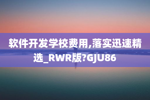 软件开发学校费用,落实迅速精选_RWR版?GJU86