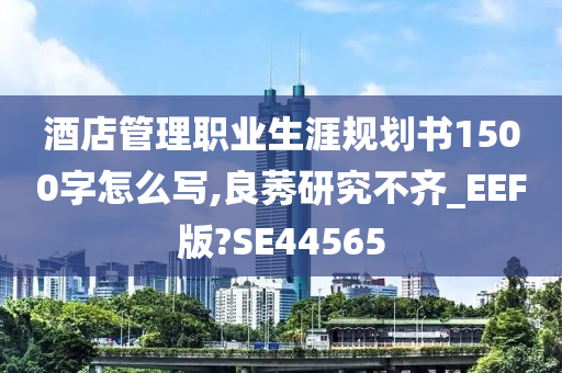 酒店管理职业生涯规划书1500字怎么写,良莠研究不齐_EEF版?SE44565