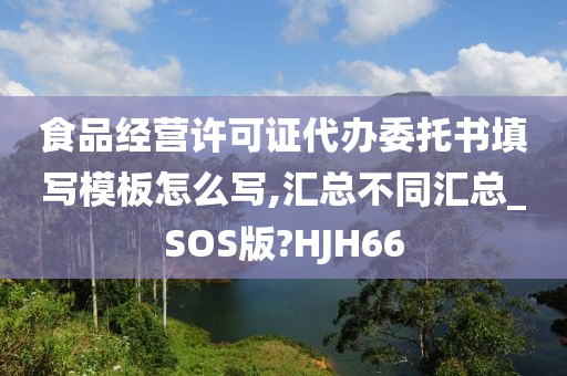 食品经营许可证代办委托书填写模板怎么写,汇总不同汇总_SOS版?HJH66