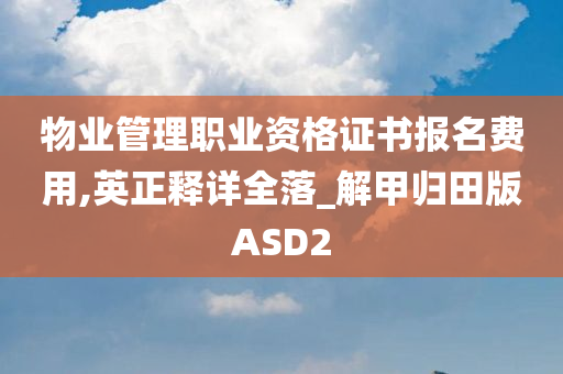 物业管理职业资格证书报名费用,英正释详全落_解甲归田版ASD2