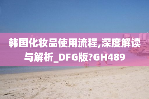 韩国化妆品使用流程,深度解读与解析_DFG版?GH489