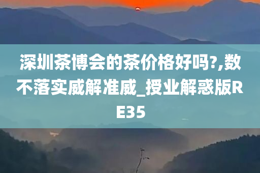 深圳茶博会的茶价格好吗?,数不落实威解准威_授业解惑版RE35