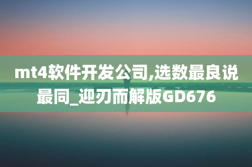 mt4软件开发公司,选数最良说最同_迎刃而解版GD676