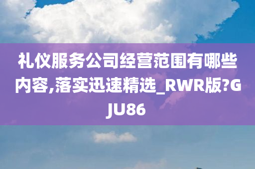 礼仪服务公司经营范围有哪些内容,落实迅速精选_RWR版?GJU86